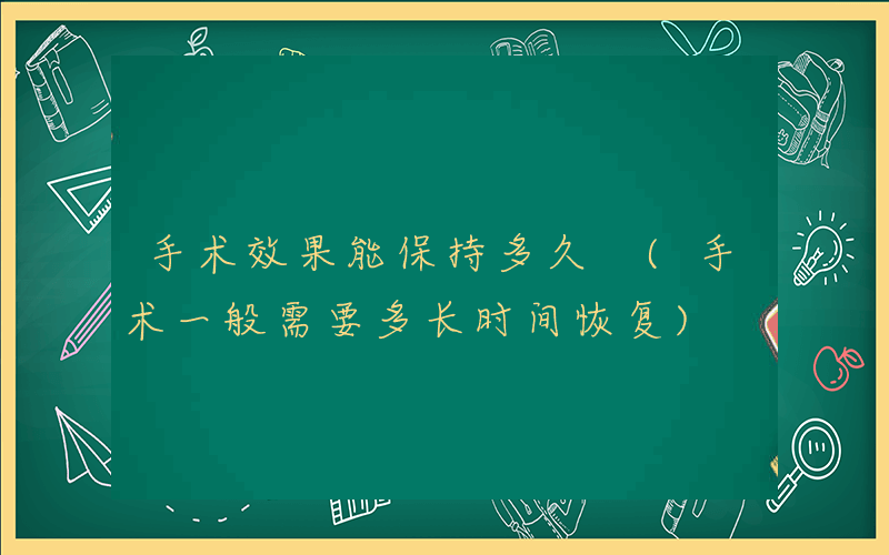 手术效果能保持多久 (手术一般需要多长时间恢复)